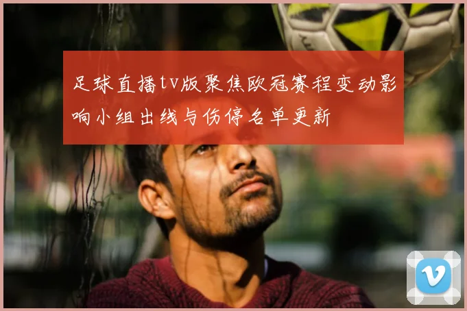 足球直播tv版聚焦欧冠赛程变动影响小组出线与伤停名单更新