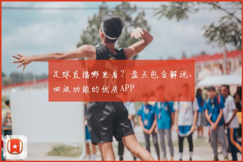 足球直播哪里看？盘点包含解说、回放功能的优质APP